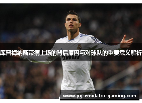 库普梅纳斯带病上场的背后原因与对球队的重要意义解析