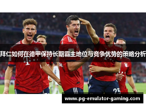拜仁如何在德甲保持长期霸主地位与竞争优势的策略分析 拜仁如何在德甲保持长期霸主地位与竞争优势的策略分析