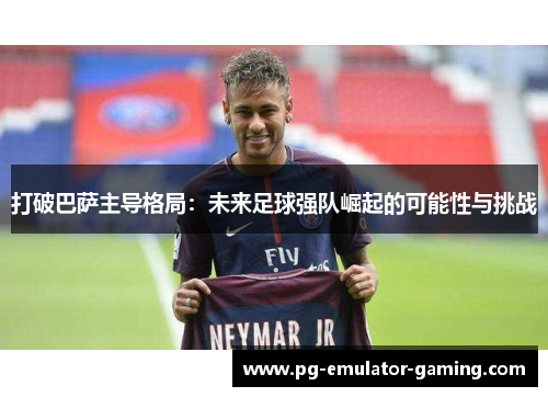 打破巴萨主导格局:未来足球强队崛起的可能性与挑战 打破巴萨主导格局:未来足球强队崛起的可能性与挑战
