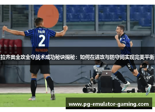 拉齐奥全攻全守战术成功秘诀揭秘:如何在进攻与防守间实现完美平衡 拉齐奥全攻全守战术成功秘诀揭秘:如何在进攻与防守间实现完美平衡