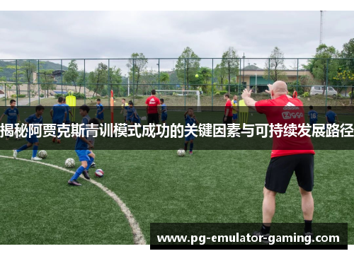 揭秘阿贾克斯青训模式成功的关键因素与可持续发展路径 揭秘阿贾克斯青训模式成功的关键因素与可持续发展路径