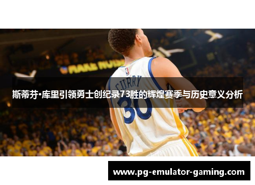 斯蒂芬·库里引领勇士创纪录73胜的辉煌赛季与历史意义分析 斯蒂芬·库里引领勇士创纪录73胜的辉煌赛季与历史意义分析