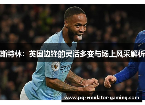 斯特林:英国边锋的灵活多变与场上风采解析 斯特林:英国边锋的灵活多变与场上风采解析