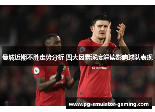 曼城近期不胜走势分析 四大因素深度解读影响球队表现 曼城近期不胜走势分析 四大因素深度解读影响球队表现