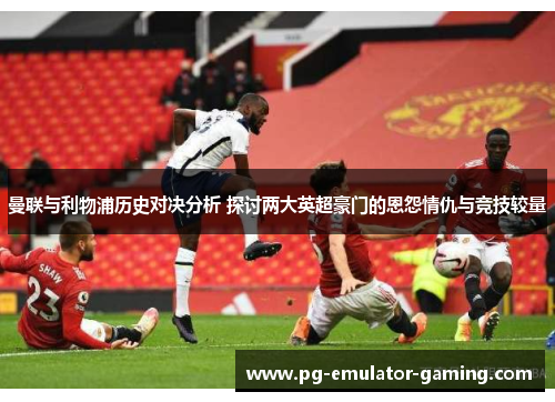 曼联与利物浦历史对决分析 探讨两大英超豪门的恩怨情仇与竞技较量