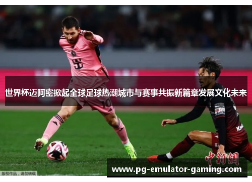 世界杯迈阿密掀起全球足球热潮城市与赛事共振新篇章发展文化未来 世界杯迈阿密掀起全球足球热潮城市与赛事共振新篇章发展文化未来