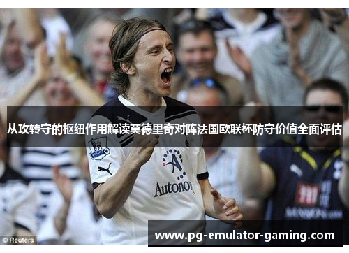 从攻转守的枢纽作用解读莫德里奇对阵法国欧联杯防守价值全面评估 从攻转守的枢纽作用解读莫德里奇对阵法国欧联杯防守价值全面评估