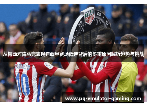 从梅西对阵马竞表现看西甲赛场低迷背后的多重原因解析趋势与挑战