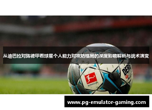 从迪巴拉对阵德甲看球星个人能力对攻防格局的深度影响解析与战术演变 从迪巴拉对阵德甲看球星个人能力对攻防格局的深度影响解析与战术演变