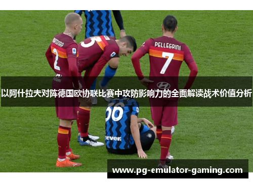 以阿什拉夫对阵德国欧协联比赛中攻防影响力的全面解读战术价值分析 以阿什拉夫对阵德国欧协联比赛中攻防影响力的全面解读战术价值分析