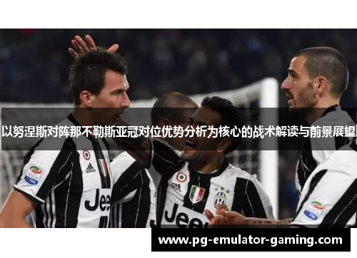 以努涅斯对阵那不勒斯亚冠对位优势分析为核心的战术解读与前景展望 以努涅斯对阵那不勒斯亚冠对位优势分析为核心的战术解读与前景展望