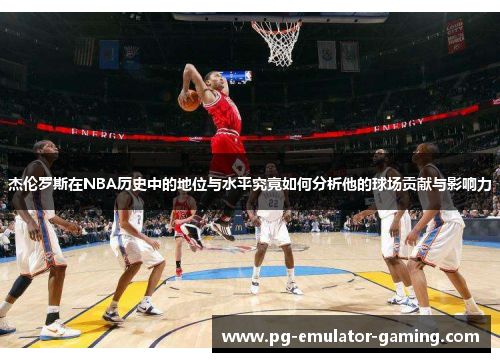 杰伦罗斯在NBA历史中的地位与水平究竟如何分析他的球场贡献与影响力 杰伦罗斯在NBA历史中的地位与水平究竟如何分析他的球场贡献与影响力