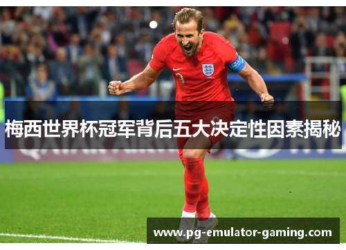 梅西世界杯冠军背后五大决定性因素揭秘