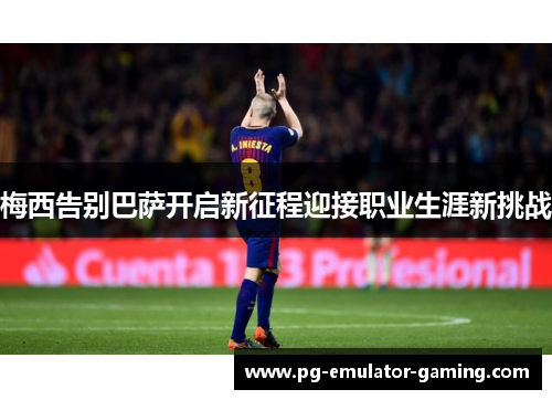梅西告别巴萨开启新征程迎接职业生涯新挑战