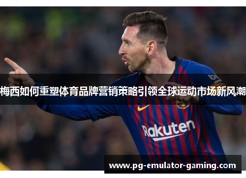 梅西如何重塑体育品牌营销策略引领全球运动市场新风潮 梅西如何重塑体育品牌营销策略引领全球运动市场新风潮