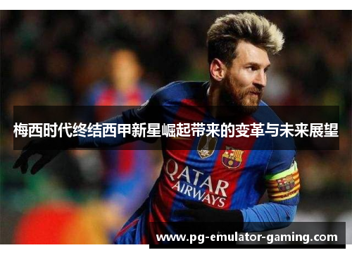 梅西时代终结西甲新星崛起带来的变革与未来展望 梅西时代终结西甲新星崛起带来的变革与未来展望