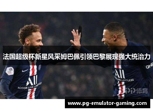 法国超级杯新星风采姆巴佩引领巴黎展现强大统治力
