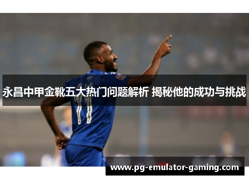 永昌中甲金靴五大热门问题解析 揭秘他的成功与挑战 永昌中甲金靴五大热门问题解析 揭秘他的成功与挑战