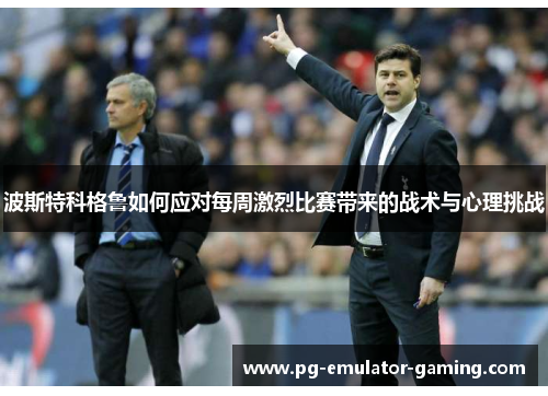 波斯特科格鲁如何应对每周激烈比赛带来的战术与心理挑战 波斯特科格鲁如何应对每周激烈比赛带来的战术与心理挑战