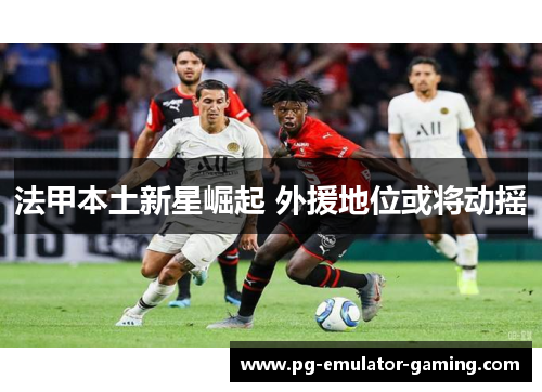 法甲本土新星崛起 外援地位或将动摇