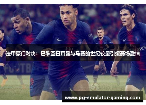 法甲豪门对决:巴黎圣日耳曼与马赛的世纪较量引爆赛场激情 法甲豪门对决:巴黎圣日耳曼与马赛的世纪较量引爆赛场激情