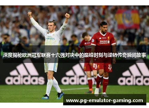 深度揭秘欧洲冠军联赛十六强对决中的巅峰时刻与逆转传奇瞬间故事 深度揭秘欧洲冠军联赛十六强对决中的巅峰时刻与逆转传奇瞬间故事