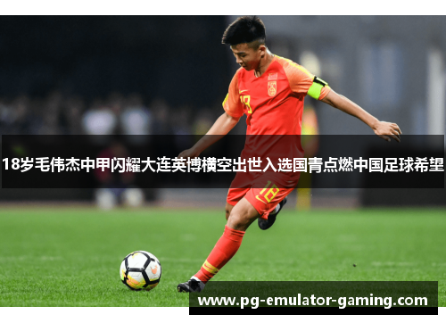 18岁毛伟杰中甲闪耀大连英博横空出世入选国青点燃中国足球希望 18岁毛伟杰中甲闪耀大连英博横空出世入选国青点燃中国足球希望