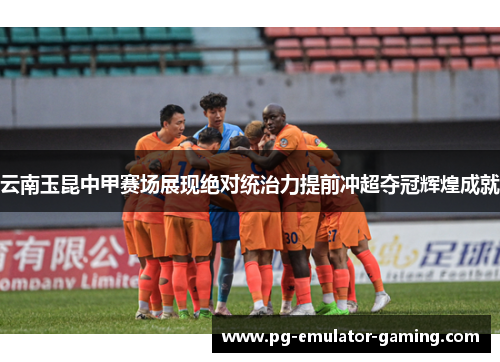 云南玉昆中甲赛场展现绝对统治力提前冲超夺冠辉煌成就