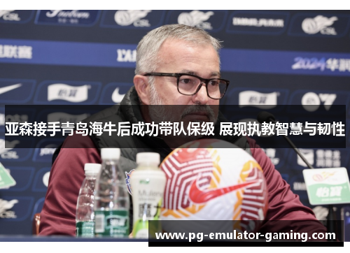 亚森接手青岛海牛后成功带队保级 展现执教智慧与韧性 亚森接手青岛海牛后成功带队保级 展现执教智慧与韧性