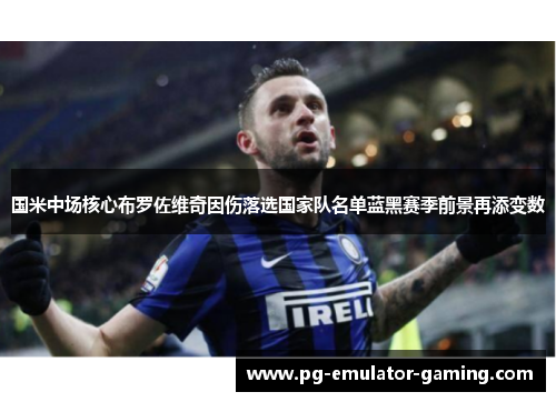 国米中场核心布罗佐维奇因伤落选国家队名单蓝黑赛季前景再添变数 国米中场核心布罗佐维奇因伤落选国家队名单蓝黑赛季前景再添变数