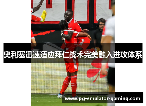 奥利塞迅速适应拜仁战术完美融入进攻体系 奥利塞迅速适应拜仁战术完美融入进攻体系