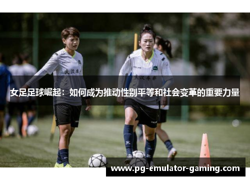 女足足球崛起:如何成为推动性别平等和社会变革的重要力量 女足足球崛起:如何成为推动性别平等和社会变革的重要力量