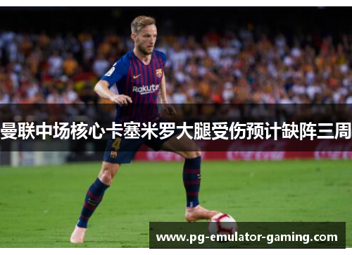 曼联中场核心卡塞米罗大腿受伤预计缺阵三周 曼联中场核心卡塞米罗大腿受伤预计缺阵三周
