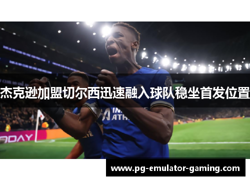 杰克逊加盟切尔西迅速融入球队稳坐首发位置 杰克逊加盟切尔西迅速融入球队稳坐首发位置