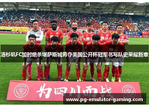 洛杉矶FC加时绝杀堪萨斯城勇夺美国公开杯冠军书写队史荣耀新章 洛杉矶FC加时绝杀堪萨斯城勇夺美国公开杯冠军书写队史荣耀新章