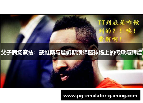 父子同场竞技:戴维斯与詹姆斯演绎篮球场上的传承与辉煌 父子同场竞技:戴维斯与詹姆斯演绎篮球场上的传承与辉煌
