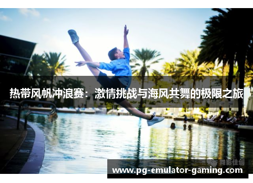 热带风帆冲浪赛:激情挑战与海风共舞的极限之旅 热带风帆冲浪赛:激情挑战与海风共舞的极限之旅