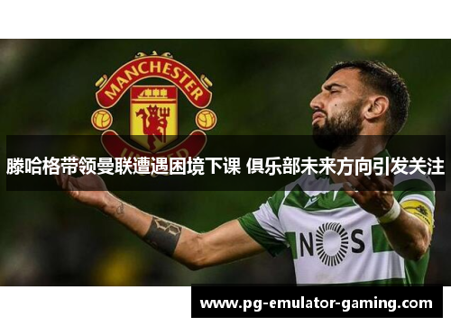 滕哈格带领曼联遭遇困境下课 俱乐部未来方向引发关注 滕哈格带领曼联遭遇困境下课 俱乐部未来方向引发关注