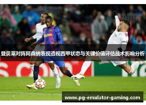 登贝莱对阵阿森纳表现透视西甲状态与关键价值评估战术影响分析