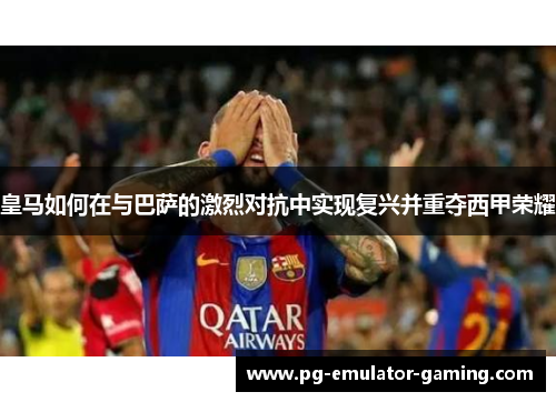 皇马如何在与巴萨的激烈对抗中实现复兴并重夺西甲荣耀