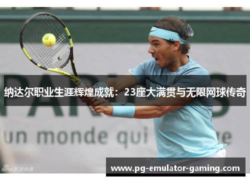 纳达尔职业生涯辉煌成就：23座大满贯与无限网球传奇