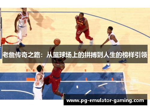 老詹传奇之路：从篮球场上的拼搏到人生的榜样引领