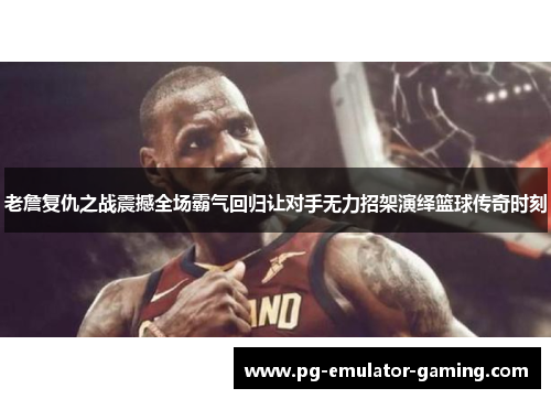 老詹复仇之战震撼全场霸气回归让对手无力招架演绎篮球传奇时刻