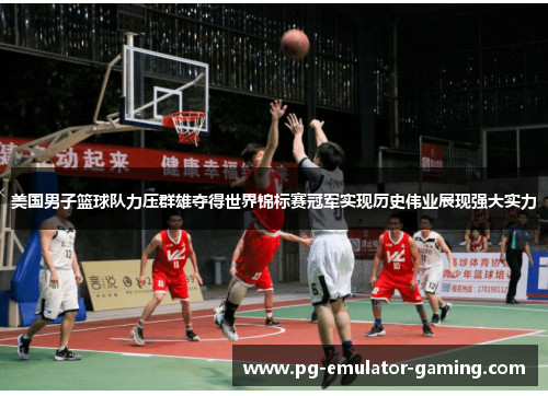 美国男子篮球队力压群雄夺得世界锦标赛冠军实现历史伟业展现强大实力