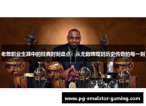 老詹职业生涯中的经典时刻盘点：从无数辉煌到历史传奇的每一刻