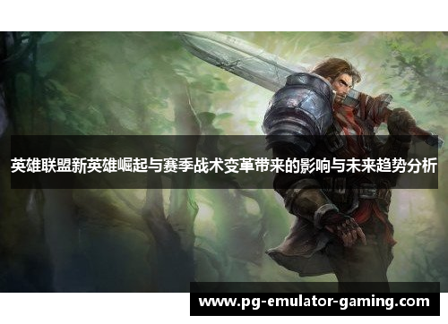英雄联盟新英雄崛起与赛季战术变革带来的影响与未来趋势分析