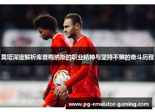 莫塔深度解析库普梅纳斯的职业精神与坚持不懈的奋斗历程
