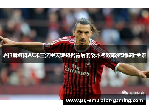 萨拉赫对阵AC米兰法甲关键数据背后的战术与效率逻辑解析全景