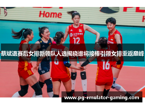 蔡斌退赛后女排新领队人选揭晓谁将接棒引领女排重返巅峰 蔡斌退赛后女排新领队人选揭晓谁将接棒引领女排重返巅峰