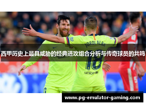 西甲历史上最具威胁的经典进攻组合分析与传奇球员的共鸣